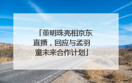 董明珠亮相京东直播，回应与孟羽童未来合作计划