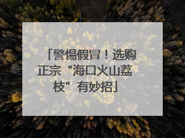 警惕假冒！选购正宗“海口火山荔枝”有妙招