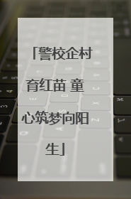 警校企村育红苗 童心筑梦向阳生