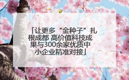 让更多“金种子”扎根成都 高价值科技成果与300余家优质中小企业精准对接