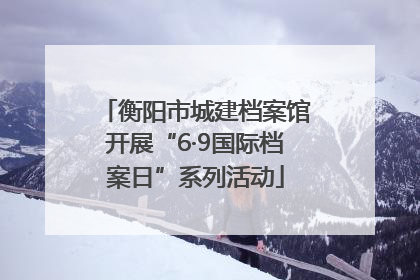 衡阳市城建档案馆开展“6·9国际档案日”系列活动