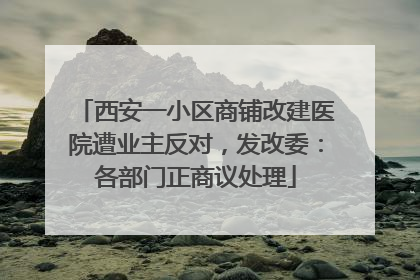 西安一小区商铺改建医院遭业主反对，发改委：各部门正商议处理