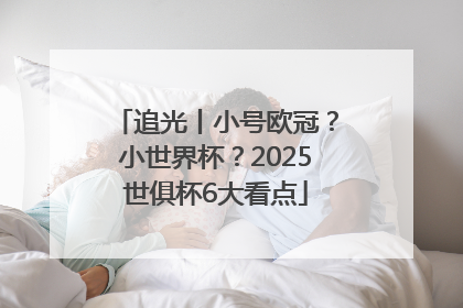 追光丨小号欧冠？小世界杯？2025世俱杯6大看点