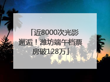 近8000次光影邂逅！潍坊端午档票房破128万