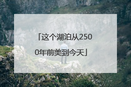 这个湖泊从2500年前美到今天