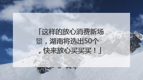 这样的放心消费新场景，湖南将选出50个，快来放心买买买！