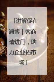 进解促在淄博｜客商请进门，助力企业拓市场