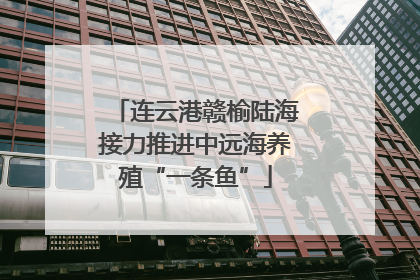 连云港赣榆陆海接力推进中远海养殖“一条鱼”
