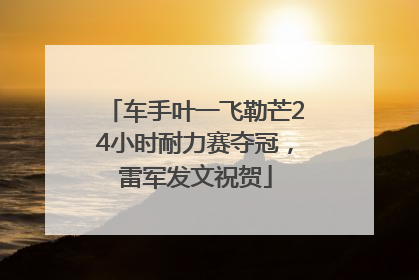 车手叶一飞勒芒24小时耐力赛夺冠，雷军发文祝贺