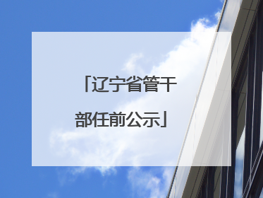 辽宁省管干部任前公示