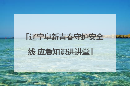 辽宁阜新青春守护安全线 应急知识进讲堂
