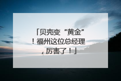 贝壳变“黄金”！福州这位总经理，厉害了！