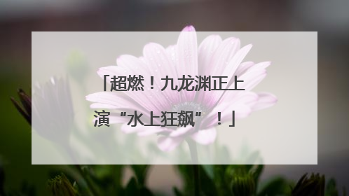 超燃！九龙渊正上演“水上狂飙”！