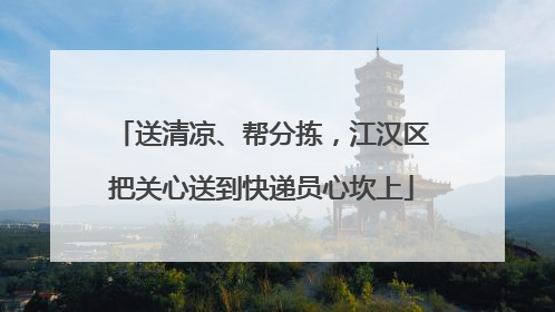 送清凉、帮分拣，江汉区把关心送到快递员心坎上