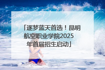 逐梦蓝天首选！昆明航空职业学院2025年首届招生启动