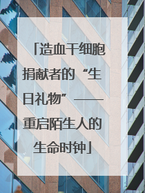 造血干细胞捐献者的“生日礼物”——重启陌生人的生命时钟