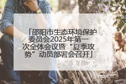 邵阳市生态环境保护委员会2025年第一次全体会议暨“夏季攻势”动员部署会召开