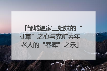 邹城温家三姐妹的“寸草”之心与兖矿暮年老人的“春晖”之乐