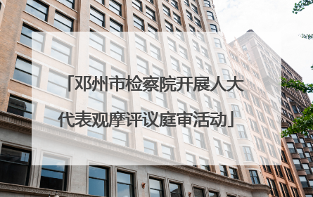 邓州市检察院开展人大代表观摩评议庭审活动