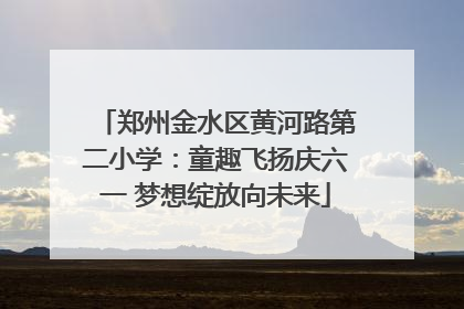 郑州金水区黄河路第二小学：童趣飞扬庆六一 梦想绽放向未来