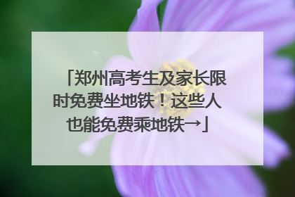 郑州高考生及家长限时免费坐地铁！这些人也能免费乘地铁→