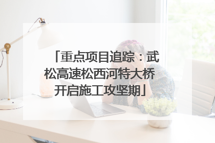 重点项目追踪：武松高速松西河特大桥开启施工攻坚期