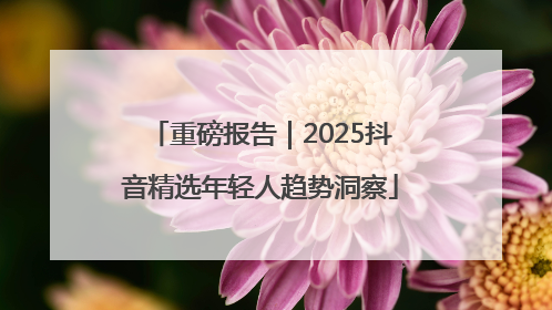 重磅报告｜2025抖音精选年轻人趋势洞察
