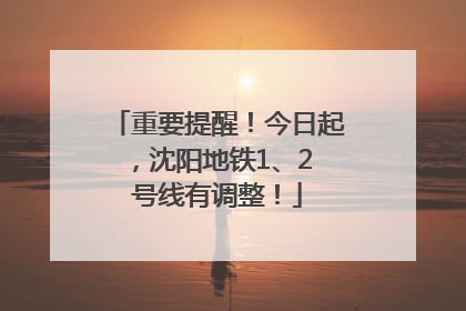 重要提醒！今日起，沈阳地铁1、2 号线有调整！