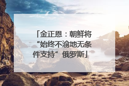 金正恩：朝鲜将“始终不渝地无条件支持”俄罗斯