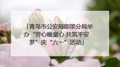 青岛市公安局即墨分局举办“警心暖童心 共筑平安梦”庆“六一”活动
