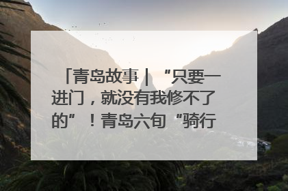 青岛故事｜“只要一进门，就没有我修不了的”！青岛六旬“骑行侠”有个隐藏身份，社区“全能维修工”