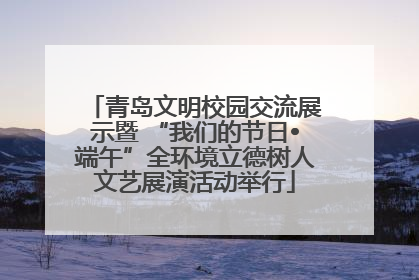 青岛文明校园交流展示暨 “我们的节日•端午”全环境立德树人文艺展演活动举行