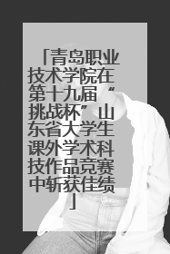 青岛职业技术学院在第十九届“挑战杯”山东省大学生课外学术科技作品竞赛中斩获佳绩