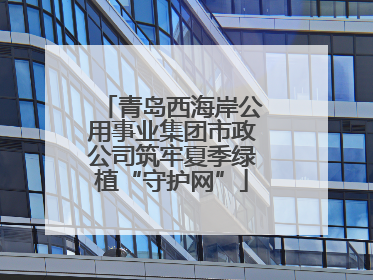 青岛西海岸公用事业集团市政公司筑牢夏季绿植“守护网”