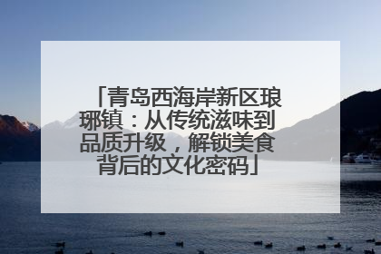 青岛西海岸新区琅琊镇：从传统滋味到品质升级，解锁美食背后的文化密码