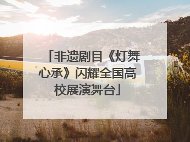 非遗剧目《灯舞心承》闪耀全国高校展演舞台