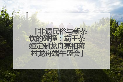 非遗民俗与新茶饮的碰撞：霸王茶姬定制龙舟亮相蒋村龙舟端午盛会