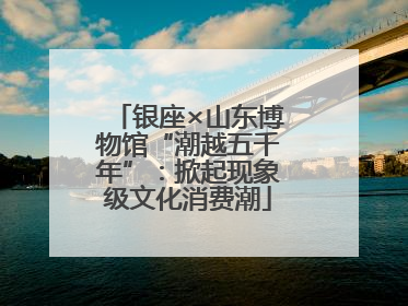 银座×山东博物馆“潮越五千年”：掀起现象级文化消费潮