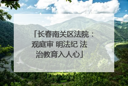 长春南关区法院：观庭审 明法纪 法治教育入人心