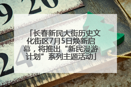 长春新民大街历史文化街区7月5日焕新启幕，将推出“新民漫游计划”系列主题活动