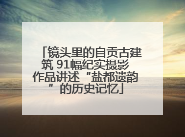 镜头里的自贡古建筑 91幅纪实摄影作品讲述“盐都遗韵”的历史记忆