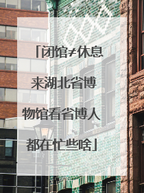 闭馆≠休息 来湖北省博物馆看省博人都在忙些啥