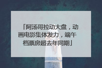 阿汤哥拉动大盘，动画电影集体发力，端午档票房超去年同期