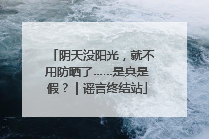 阴天没阳光，就不用防晒了……是真是假？｜谣言终结站