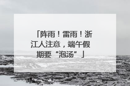 阵雨！雷雨！浙江人注意，端午假期要“泡汤”