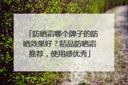 防晒霜哪个牌子的防晒效果好？精品防晒霜推荐，使用感优秀