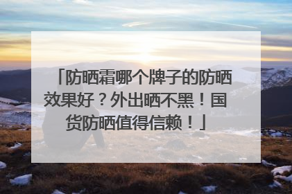 防晒霜哪个牌子的防晒效果好？外出晒不黑！国货防晒值得信赖！