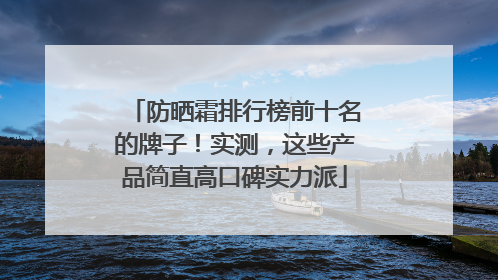 防晒霜排行榜前十名的牌子！实测，这些产品简直高口碑实力派