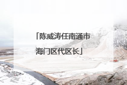 陈威涛任南通市海门区代区长