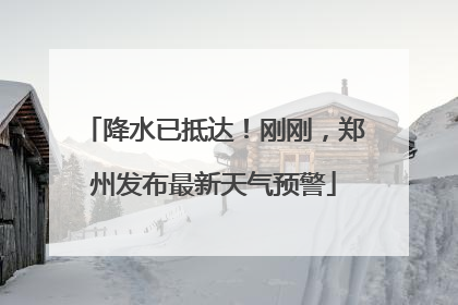 降水已抵达！刚刚，郑州发布最新天气预警